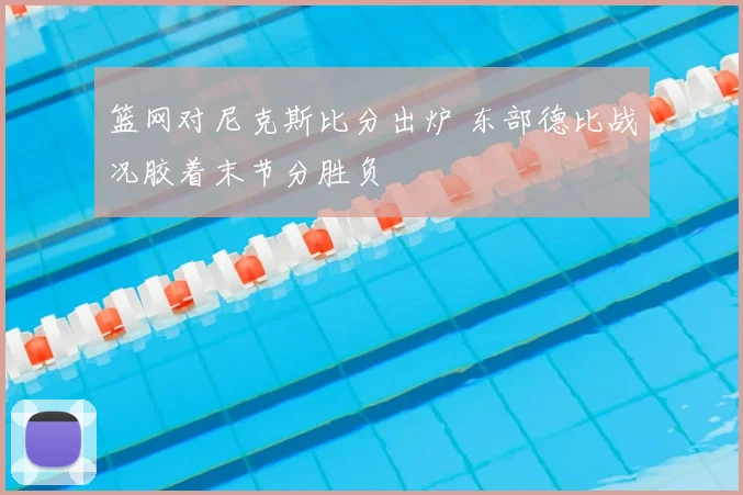 篮网对尼克斯比分出炉 东部德比战况胶着末节分胜负