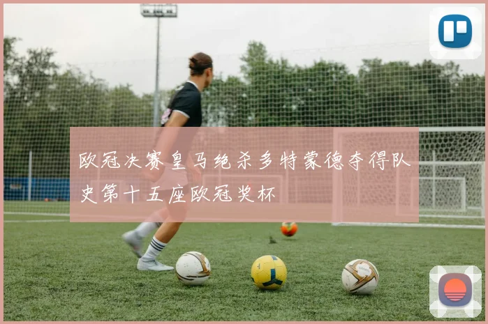 欧冠决赛皇马绝杀多特蒙德夺得队史第十五座欧冠奖杯