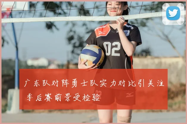 广东队对阵勇士队实力对比引关注 季后赛前景受检验