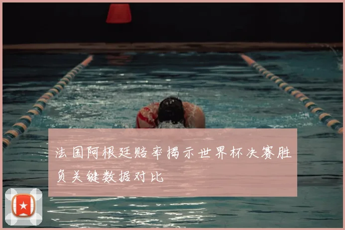 法国阿根廷赔率揭示世界杯决赛胜负关键数据对比