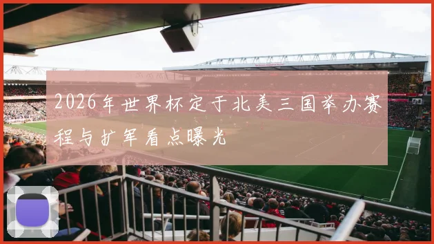 2026年世界杯定于北美三国举办赛程与扩军看点曝光