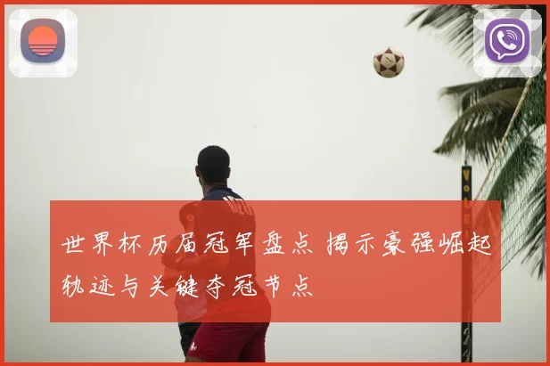 世界杯历届冠军盘点 揭示豪强崛起轨迹与关键夺冠节点