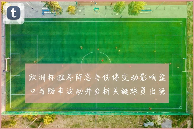 欧洲杯推荐阵容与伤停变动影响盘口与赔率波动并分析关键球员出场风险