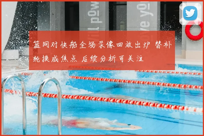 篮网对快船全场录像回放出炉 替补轮换成焦点 后续分析可关注