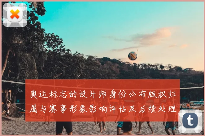 奥运标志的设计师身份公布版权归属与赛事形象影响评估及后续处理方案