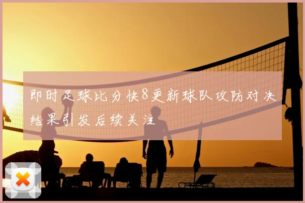 即时足球比分快8更新球队攻防对决结果引发后续关注