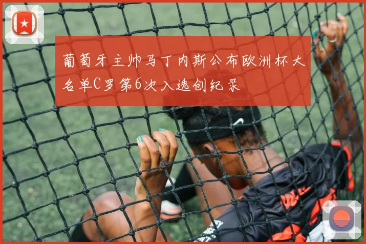 葡萄牙主帅马丁内斯公布欧洲杯大名单C罗第6次入选创纪录