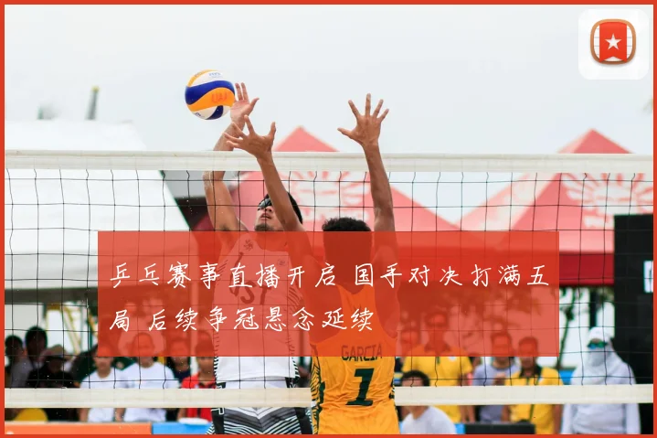 乒乓赛事直播开启 国手对决打满五局 后续争冠悬念延续