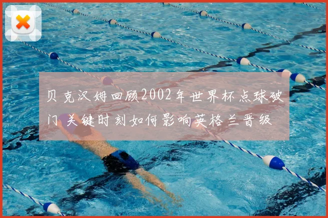 贝克汉姆回顾2002年世界杯点球破门 关键时刻如何影响英格兰晋级