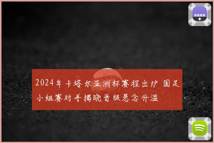 2024年卡塔尔亚洲杯赛程出炉 国足小组赛对手揭晓晋级悬念升温