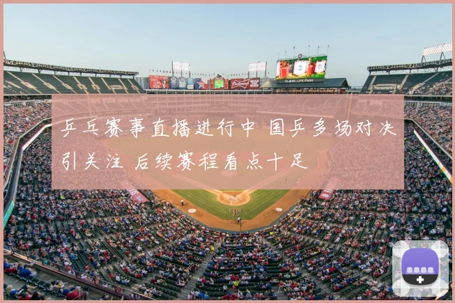 乒乓赛事直播进行中 国乒多场对决引关注 后续赛程看点十足